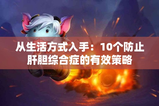 从生活方式入手：10个防止肝胆综合症的有效策略