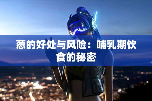 葱的好处与风险：哺乳期饮食的秘密