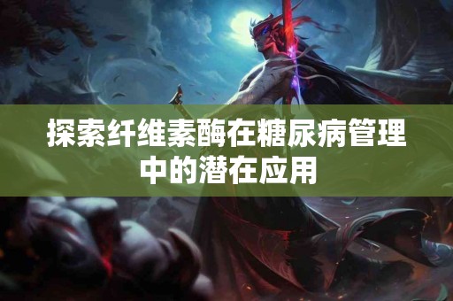 探索纤维素酶在糖尿病管理中的潜在应用