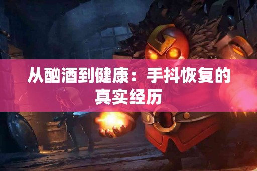 从酗酒到健康：手抖恢复的真实经历