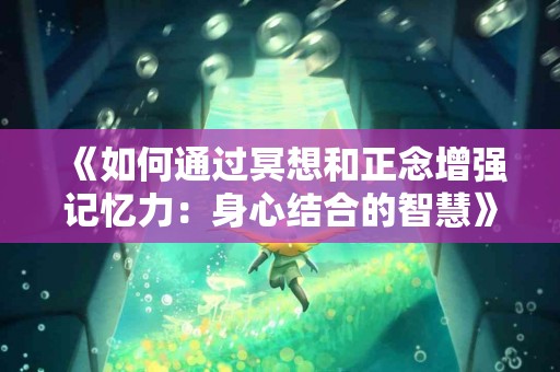 《如何通过冥想和正念增强记忆力：身心结合的智慧》