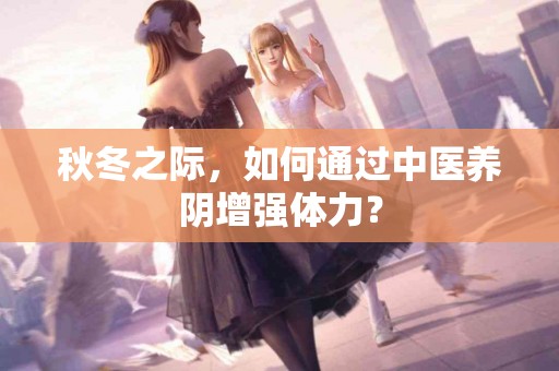 秋冬之际，如何通过中医养阴增强体力？