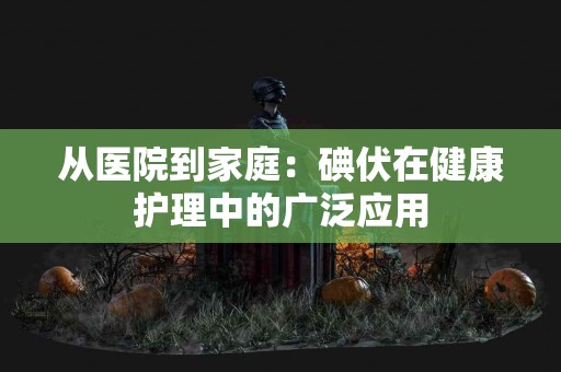 从医院到家庭：碘伏在健康护理中的广泛应用