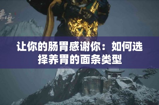 让你的肠胃感谢你：如何选择养胃的面条类型