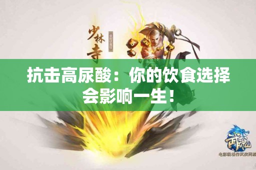 抗击高尿酸：你的饮食选择会影响一生！