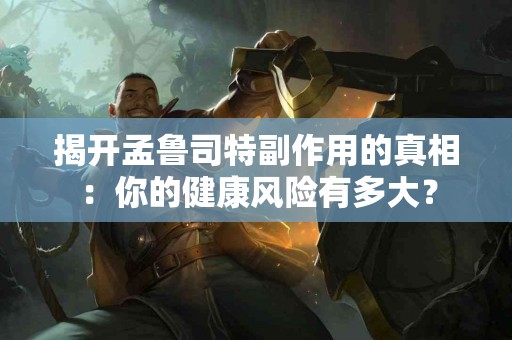 揭开孟鲁司特副作用的真相：你的健康风险有多大？