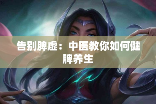 告别脾虚：中医教你如何健脾养生
