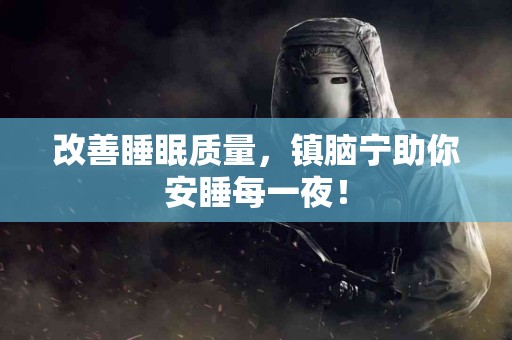 改善睡眠质量，镇脑宁助你安睡每一夜！