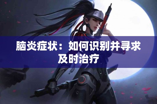 脑炎症状：如何识别并寻求及时治疗
