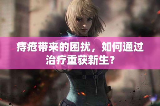 痔疮带来的困扰，如何通过治疗重获新生？