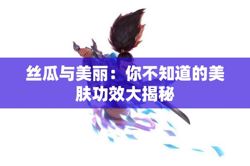 丝瓜与美丽：你不知道的美肤功效大揭秘