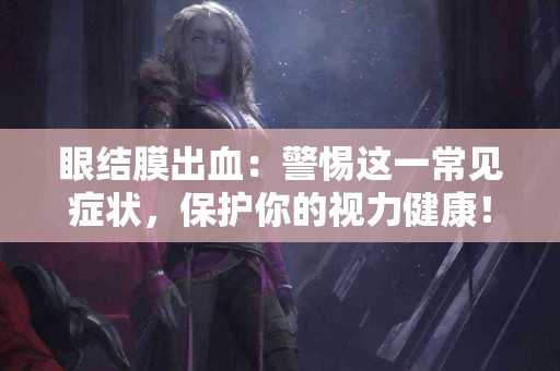 眼结膜出血：警惕这一常见症状，保护你的视力健康！
