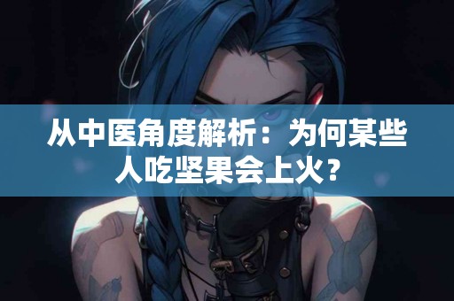 从中医角度解析：为何某些人吃坚果会上火？