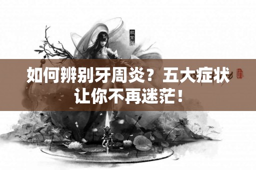 如何辨别牙周炎？五大症状让你不再迷茫！