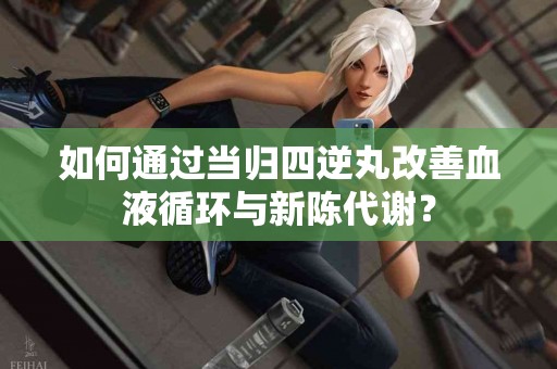 如何通过当归四逆丸改善血液循环与新陈代谢？