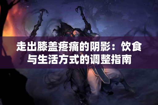 走出膝盖疼痛的阴影：饮食与生活方式的调整指南