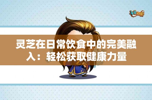 灵芝在日常饮食中的完美融入：轻松获取健康力量