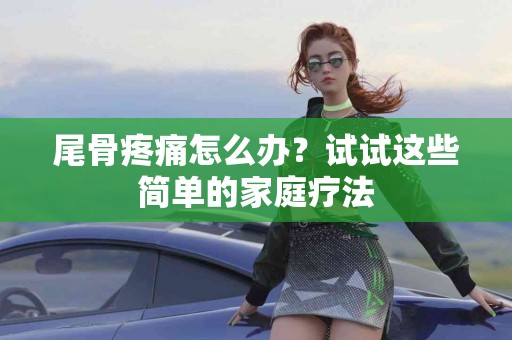 尾骨疼痛怎么办？试试这些简单的家庭疗法