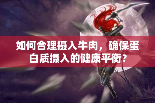 如何合理摄入牛肉，确保蛋白质摄入的健康平衡？