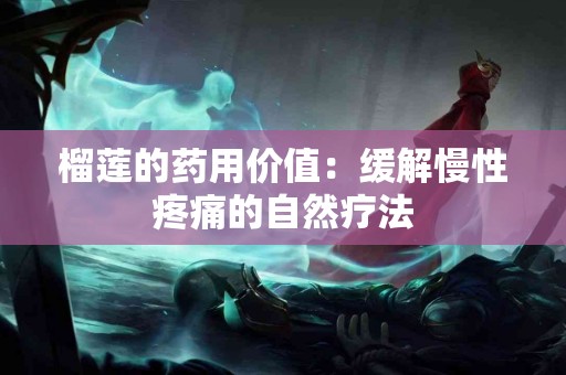 榴莲的药用价值：缓解慢性疼痛的自然疗法