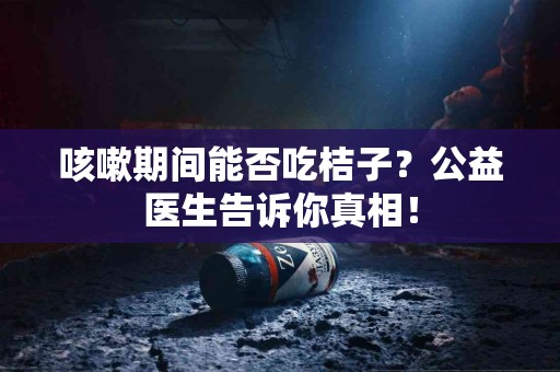 咳嗽期间能否吃桔子？公益医生告诉你真相！
