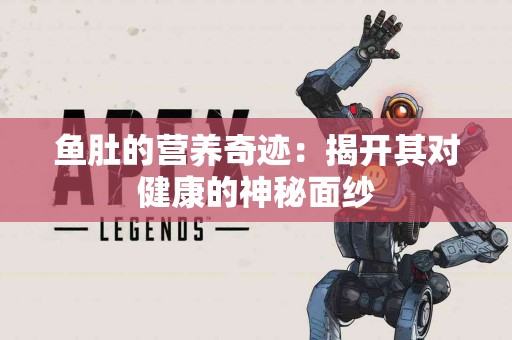 鱼肚的营养奇迹：揭开其对健康的神秘面纱