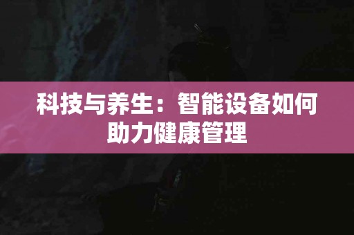 科技与养生：智能设备如何助力健康管理