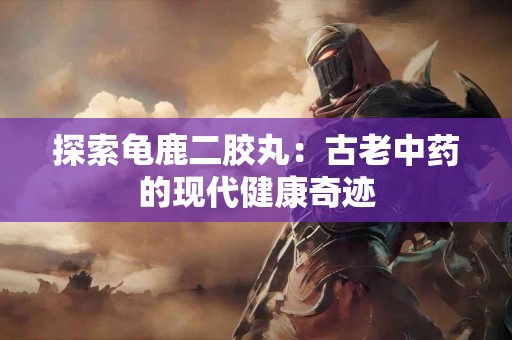 探索龟鹿二胶丸：古老中药的现代健康奇迹