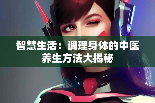 智慧生活：调理身体的中医养生方法大揭秘