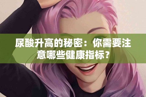 尿酸升高的秘密：你需要注意哪些健康指标？