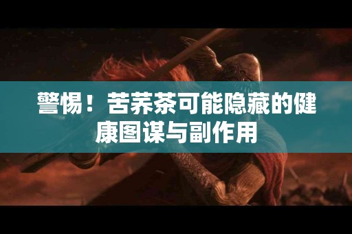 警惕！苦荞茶可能隐藏的健康图谋与副作用