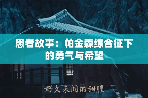 患者故事：帕金森综合征下的勇气与希望