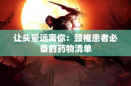 让头晕远离你：颈椎患者必备的药物清单