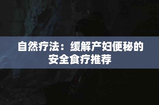 自然疗法：缓解产妇便秘的安全食疗推荐