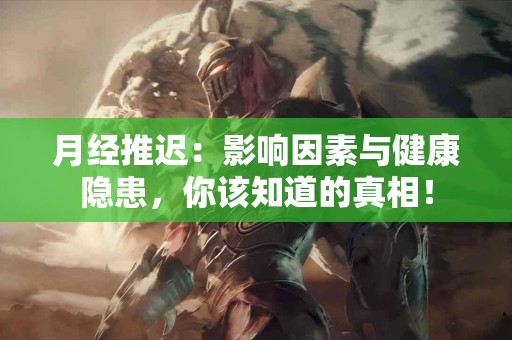 月经推迟：影响因素与健康隐患，你该知道的真相！