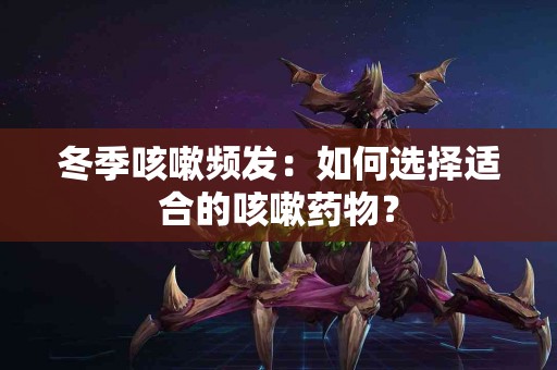 冬季咳嗽频发：如何选择适合的咳嗽药物？