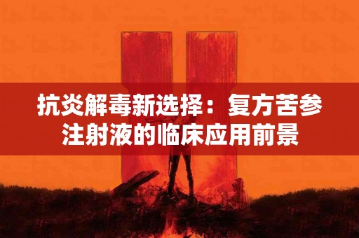 抗炎解毒新选择：复方苦参注射液的临床应用前景