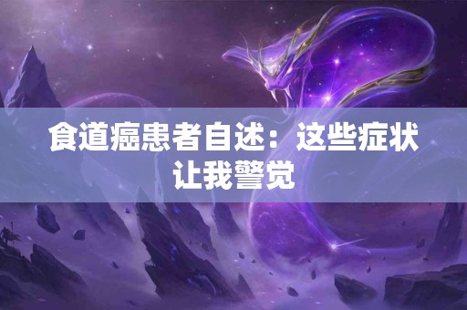 食道癌患者自述：这些症状让我警觉