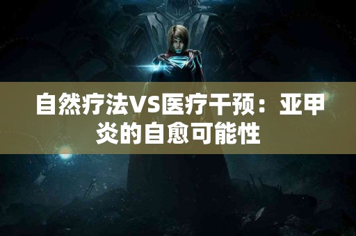 自然疗法VS医疗干预：亚甲炎的自愈可能性