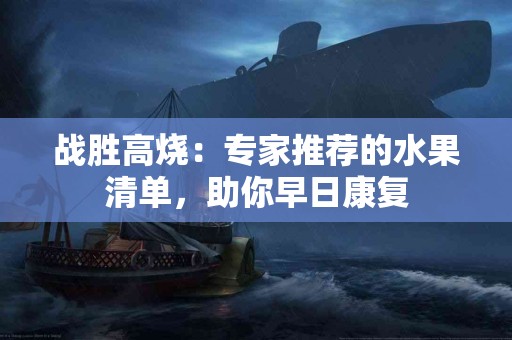 战胜高烧：专家推荐的水果清单，助你早日康复