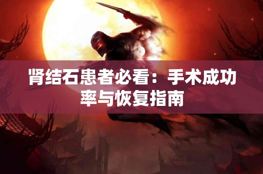 肾结石患者必看：手术成功率与恢复指南