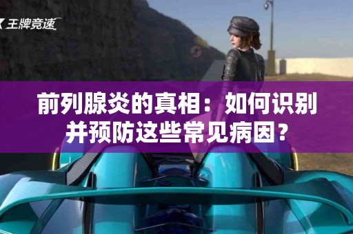 前列腺炎的真相：如何识别并预防这些常见病因？