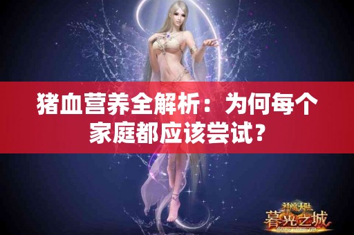 猪血营养全解析：为何每个家庭都应该尝试？