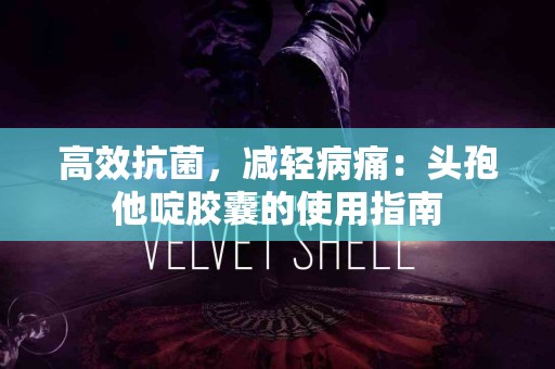 高效抗菌，减轻病痛：头孢他啶胶囊的使用指南