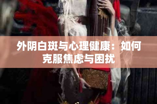 外阴白斑与心理健康：如何克服焦虑与困扰