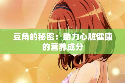 豆角的秘密：助力心脏健康的营养成分