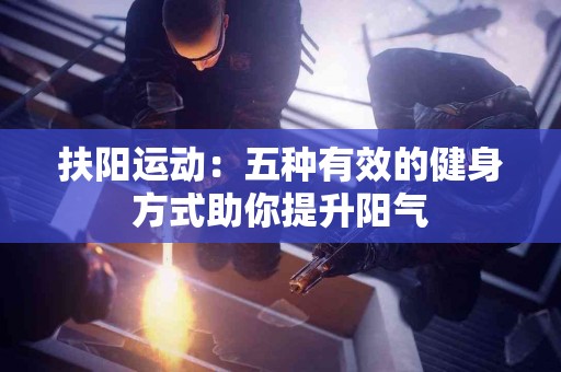 扶阳运动：五种有效的健身方式助你提升阳气