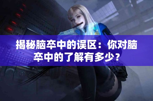 揭秘脑卒中的误区：你对脑卒中的了解有多少？