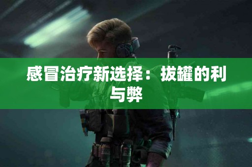 感冒治疗新选择：拔罐的利与弊