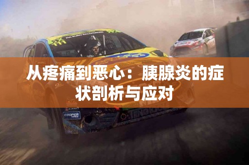 从疼痛到恶心：胰腺炎的症状剖析与应对
